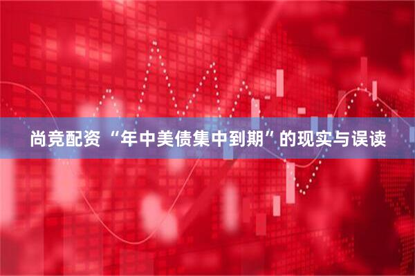 尚竞配资 “年中美债集中到期”的现实与误读