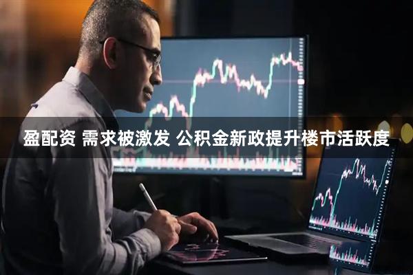 盈配资 需求被激发 公积金新政提升楼市活跃度