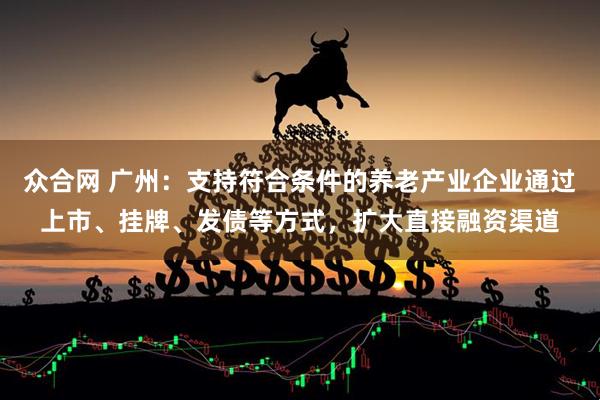众合网 广州：支持符合条件的养老产业企业通过上市、挂牌、发债等方式，扩大直接融资渠道