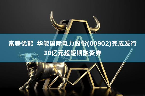 富腾优配  华能国际电力股份(00902)完成发行30亿元超短期融资券