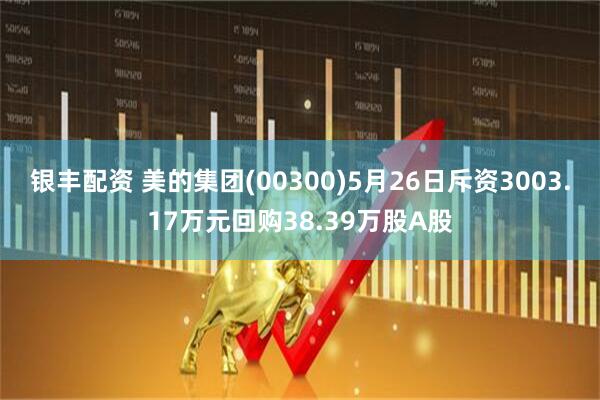 银丰配资 美的集团(00300)5月26日斥资3003.17万元回购38.39万股A股
