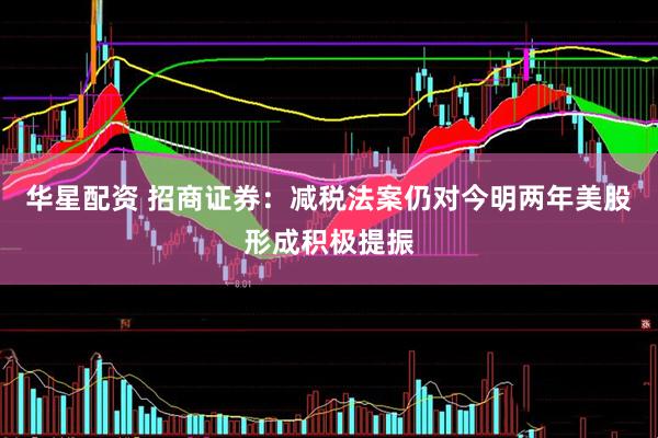华星配资 招商证券：减税法案仍对今明两年美股形成积极提振