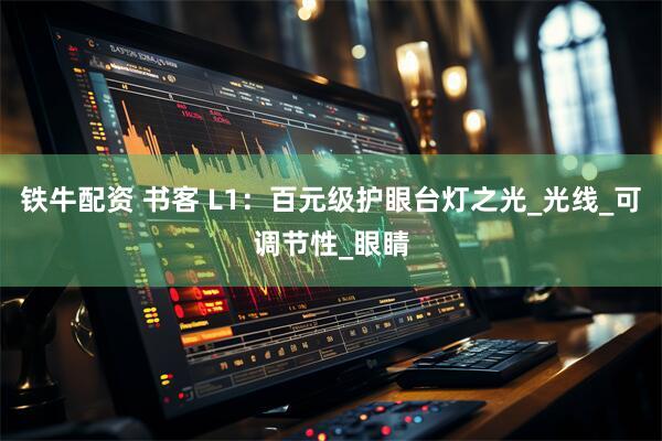 铁牛配资 书客 L1：百元级护眼台灯之光_光线_可调节性_眼睛