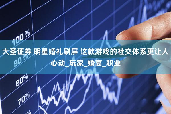 大圣证券 明星婚礼刷屏 这款游戏的社交体系更让人心动_玩家_婚宴_职业