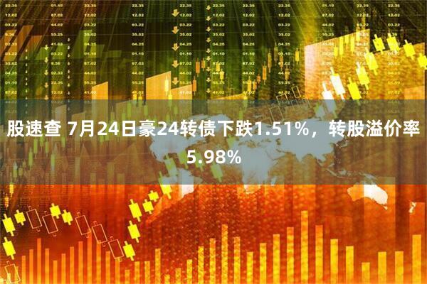 股速查 7月24日豪24转债下跌1.51%，转股溢价率5.98%