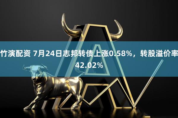 竹演配资 7月24日志邦转债上涨0.58%，转股溢价率42.02%