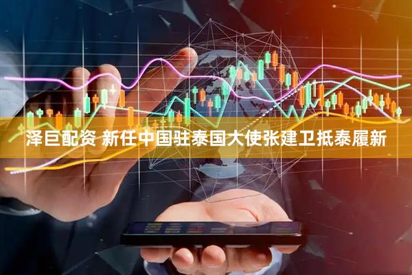 泽巨配资 新任中国驻泰国大使张建卫抵泰履新