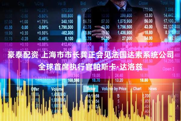 豪泰配资 上海市市长龚正会见法国达索系统公司全球首席执行官帕斯卡·达洛兹